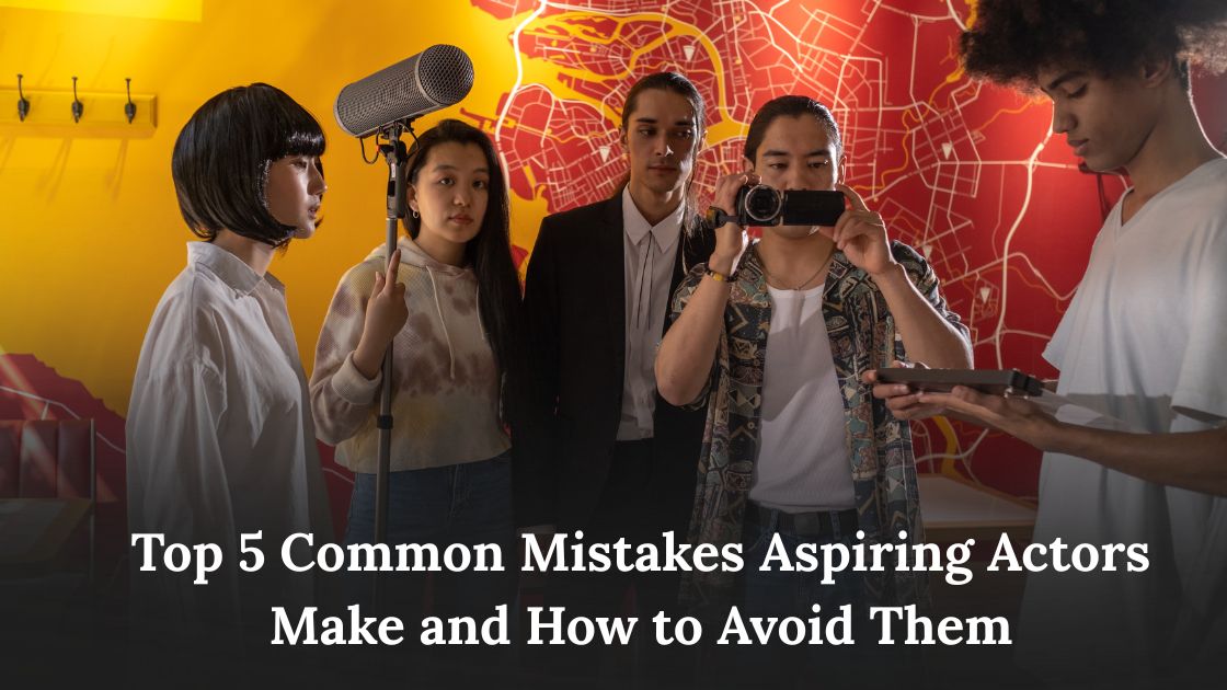 Top 5 Common Mistakes Aspiring Actors Make and How to Avoid Them